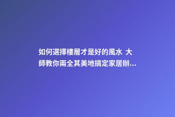 如何選擇樓層才是好的風水  大師教你兩全其美地搞定家居辦公風水